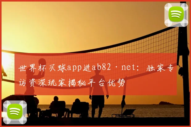 世界杯买球app进ab82·net:独家专访资深玩家揭秘平台优势