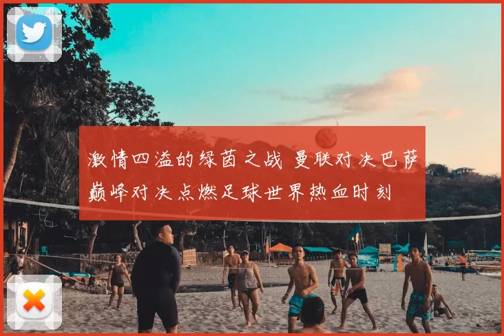 激情四溢的绿茵之战 曼联对决巴萨巅峰对决点燃足球世界热血时刻