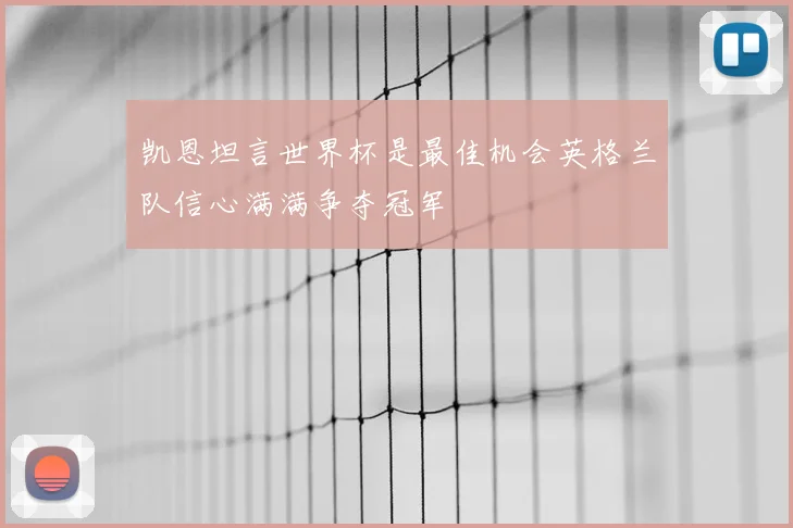 凯恩坦言世界杯是最佳机会英格兰队信心满满争夺冠军