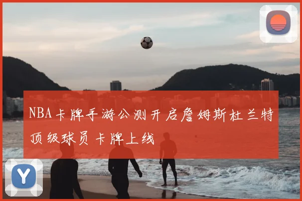NBA卡牌手游公测开启詹姆斯杜兰特顶级球员卡牌上线