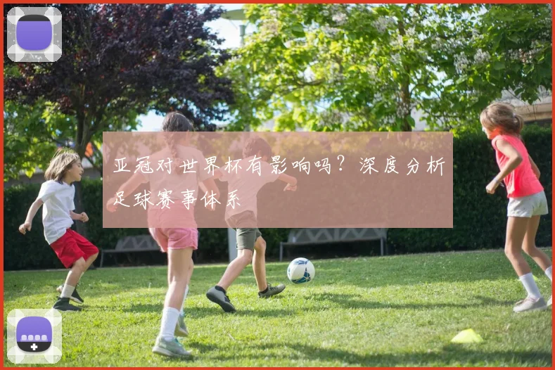 亚冠对世界杯有影响吗？深度分析足球赛事体系