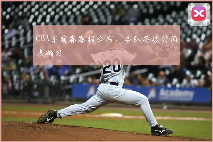 CBA季前赛赛程公布，各队备战时间表确定