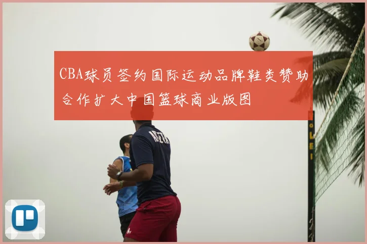 CBA球员签约国际运动品牌鞋类赞助合作扩大中国篮球商业版图