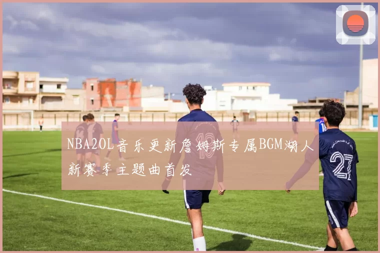 NBA2OL音乐更新詹姆斯专属BGM湖人新赛季主题曲首发