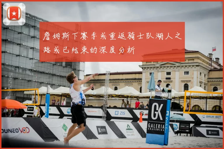 詹姆斯下赛季或重返骑士队湖人之路或已结束的深度分析