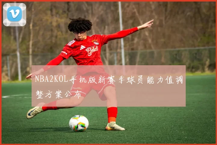 NBA2KOL手机版新赛季球员能力值调整方案公布
