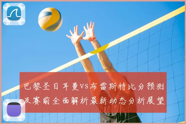 巴黎圣日耳曼vs布雷斯特比分预测及赛前全面解析最新动态分析展望
