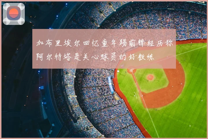 加布里埃尔回忆童年踢前锋经历称阿尔特塔是关心球员的好教练