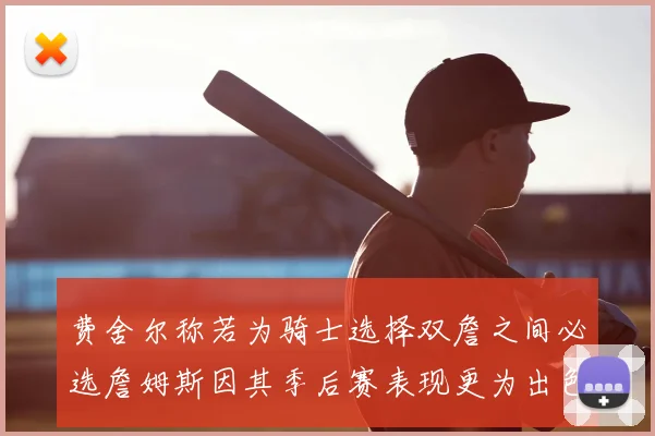 费舍尔称若为骑士选择双詹之间必选詹姆斯因其季后赛表现更为出色