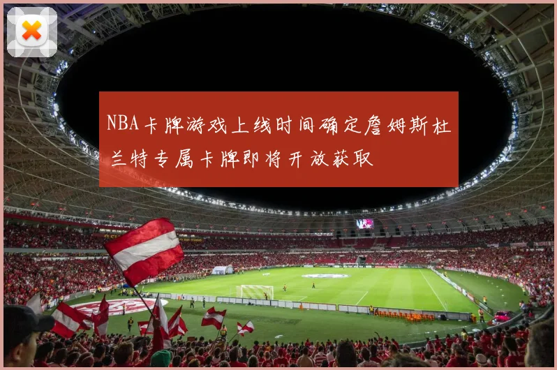 NBA卡牌游戏上线时间确定詹姆斯杜兰特专属卡牌即将开放获取