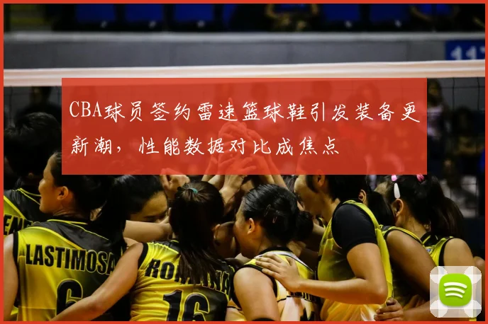 CBA球员签约雷速篮球鞋引发装备更新潮,性能数据对比成焦点