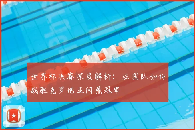 世界杯决赛深度解析：法国队如何战胜克罗地亚问鼎冠军