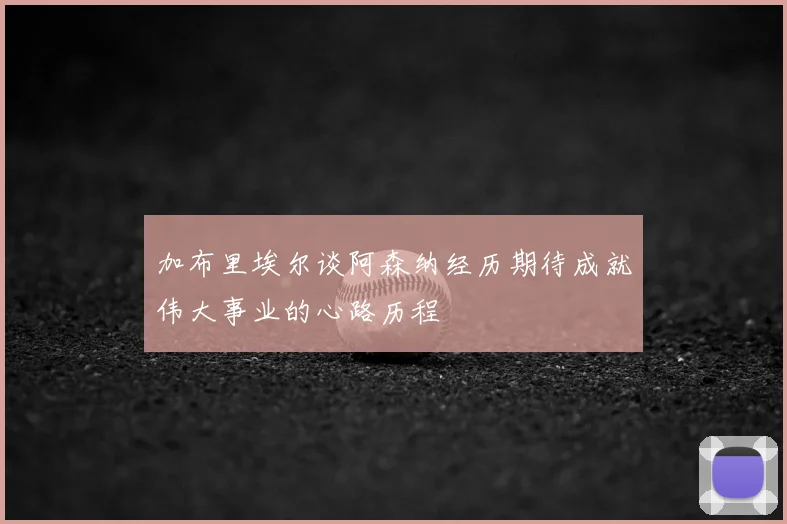 加布里埃尔谈阿森纳经历期待成就伟大事业的心路历程