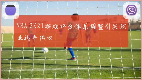 NBA 2K21游戏评分体系调整引发职业选手热议