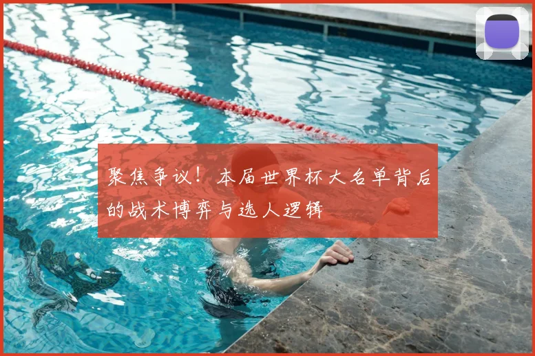 聚焦争议！本届世界杯大名单背后的战术博弈与选人逻辑