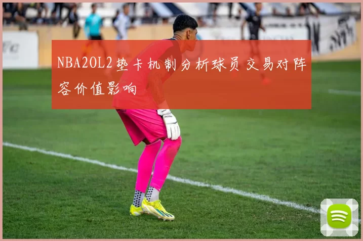 NBA2OL2垫卡机制分析球员交易对阵容价值影响