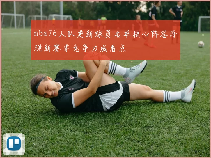 nba76人队更新球员名单核心阵容浮现新赛季竞争力成看点