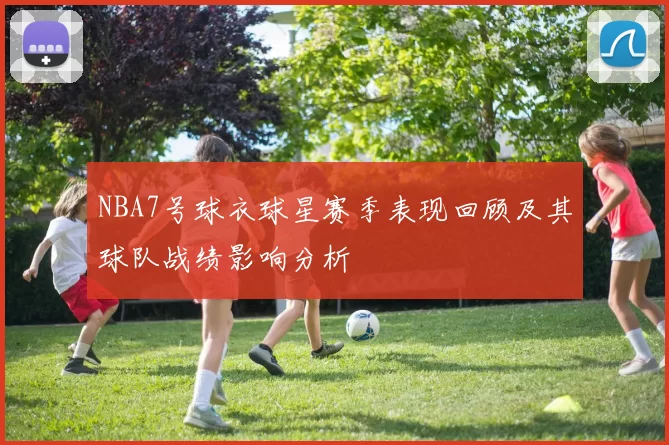 NBA7号球衣球星赛季表现回顾及其球队战绩影响分析