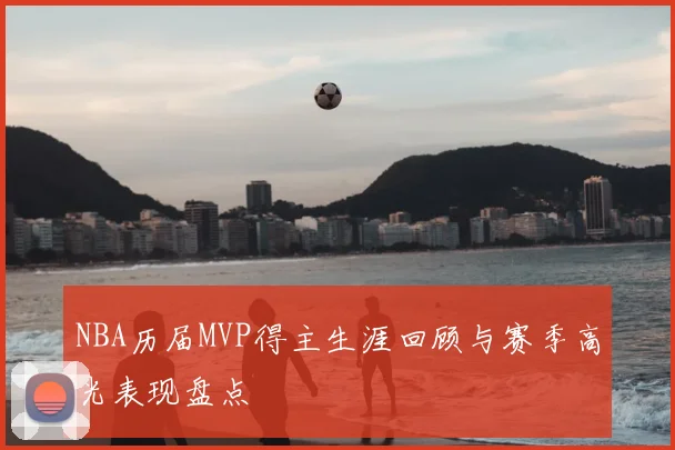 NBA历届MVP得主生涯回顾与赛季高光表现盘点