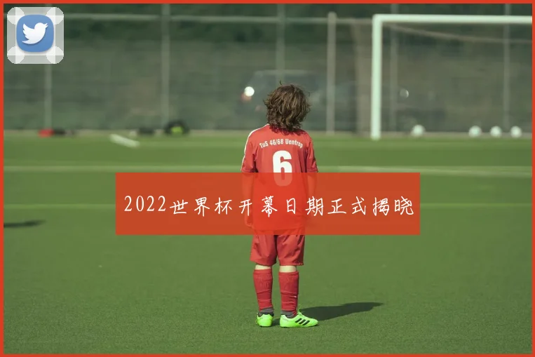 2022世界杯开幕日期正式揭晓