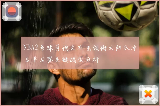 NBA2号球员德文布克领衔太阳队冲击季后赛关键战役分析