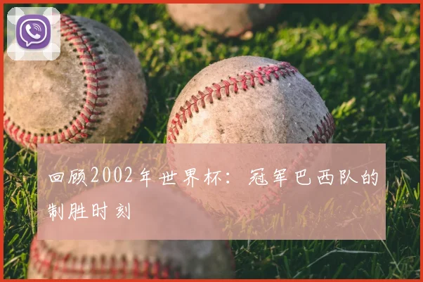回顾2002年世界杯：冠军巴西队的制胜时刻