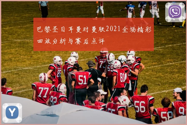 巴黎圣日耳曼对曼联2021全场精彩回放分析与赛后点评