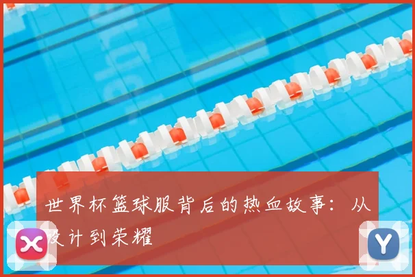 世界杯篮球服背后的热血故事：从设计到荣耀