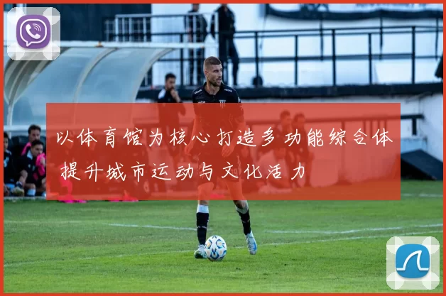 以体育馆为核心打造多功能综合体 提升城市运动与文化活力