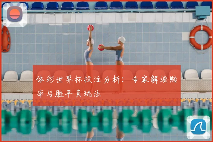 体彩世界杯投注分析：专家解读赔率与胜平负玩法
