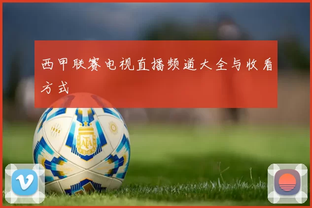 西甲联赛电视直播频道大全与收看方式