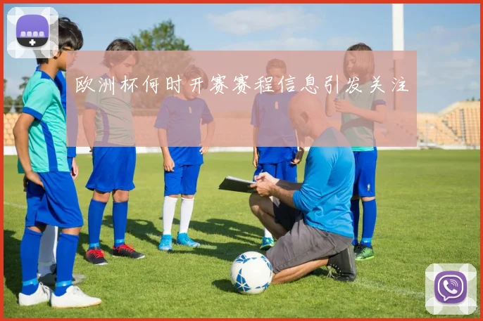 欧洲杯何时开赛赛程信息引发关注