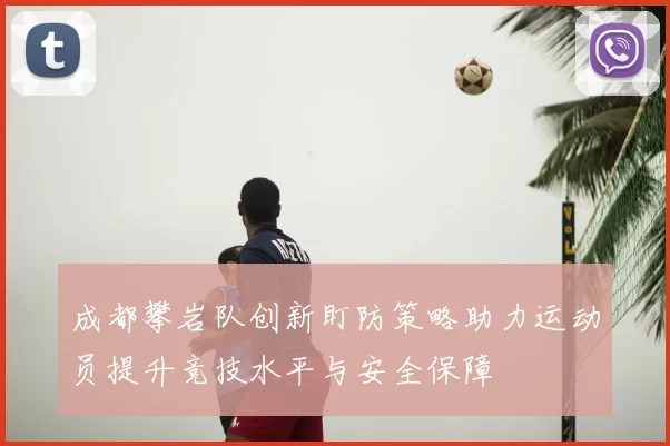 成都攀岩队创新盯防策略助力运动员提升竞技水平与安全保障