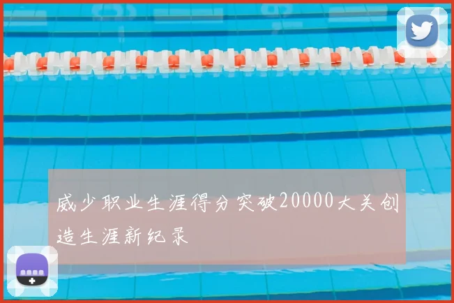 威少职业生涯得分突破20000大关创造生涯新纪录
