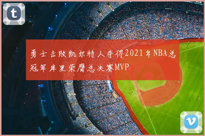 勇士击败凯尔特人夺得2021年NBA总冠军库里荣膺总决赛MVP