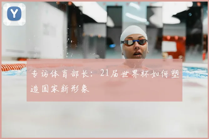 专访体育部长：21届世界杯如何塑造国家新形象