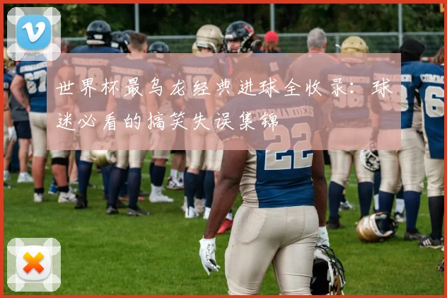 世界杯最乌龙经典进球全收录：球迷必看的搞笑失误集锦