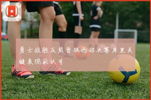 勇士战胜灰熊晋级西部决赛库里关键表现获认可