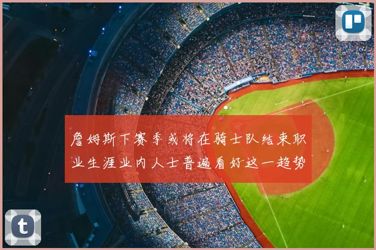 詹姆斯下赛季或将在骑士队结束职业生涯业内人士普遍看好这一趋势