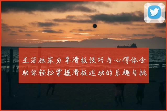 王芳独家分享滑板技巧与心得体会助你轻松掌握滑板运动的乐趣与挑战