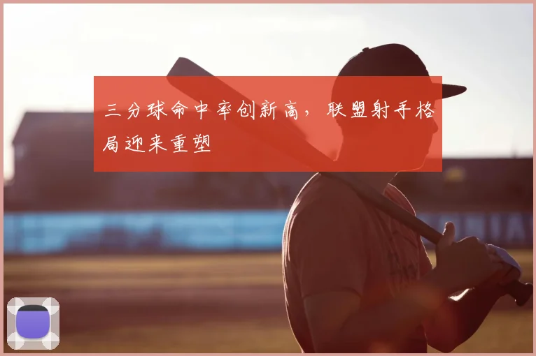 三分球命中率创新高，联盟射手格局迎来重塑