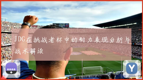 JDG在挑战者杯中的耐力表现分析与战术解读