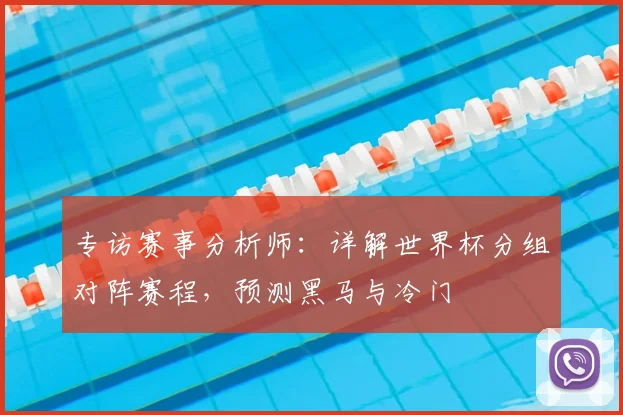 专访赛事分析师：详解世界杯分组对阵赛程，预测黑马与冷门