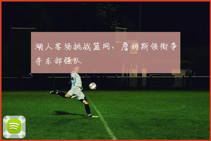 湖人客场挑战篮网，詹姆斯领衔争夺东部强队