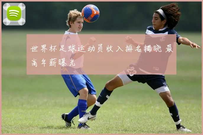 世界杯足球运动员收入排名揭晓 最高年薪曝光