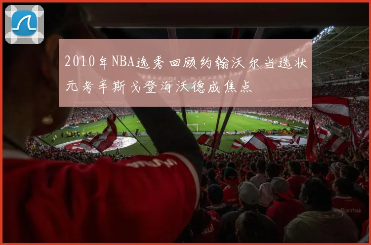 2010年NBA选秀回顾约翰沃尔当选状元考辛斯戈登海沃德成焦点