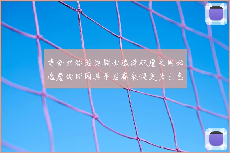 费舍尔称若为骑士选择双詹之间必选詹姆斯因其季后赛表现更为出色