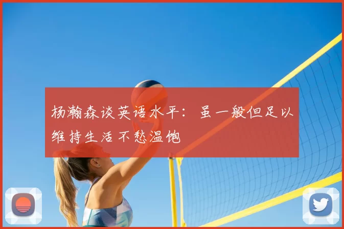 杨瀚森谈英语水平：虽一般但足以维持生活不愁温饱