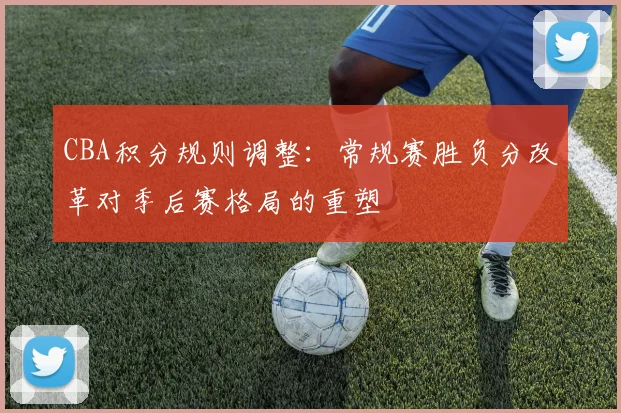 CBA积分规则调整：常规赛胜负分改革对季后赛格局的重塑