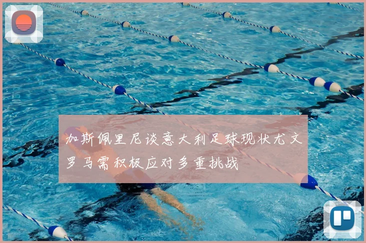 加斯佩里尼谈意大利足球现状尤文罗马需积极应对多重挑战